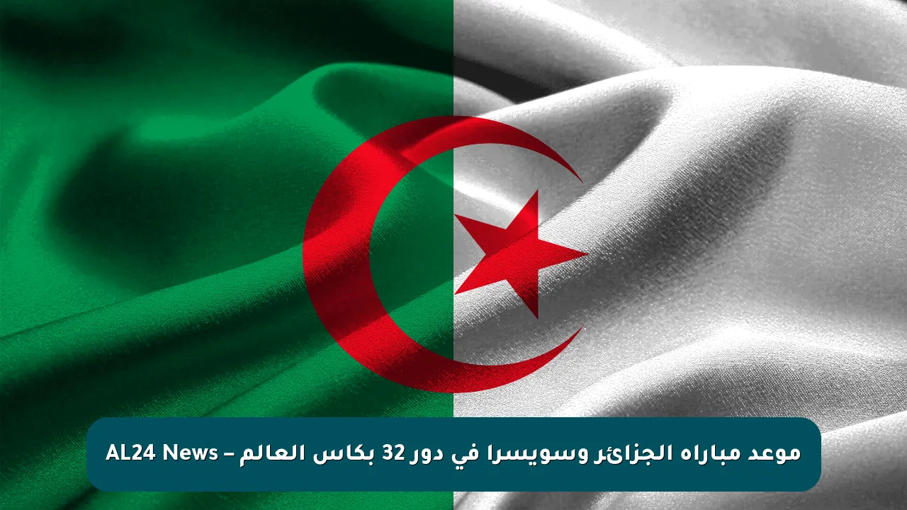 موعد مباراة الجزائر وسويسرا في دور 32 بكأس العالم – AL24 News